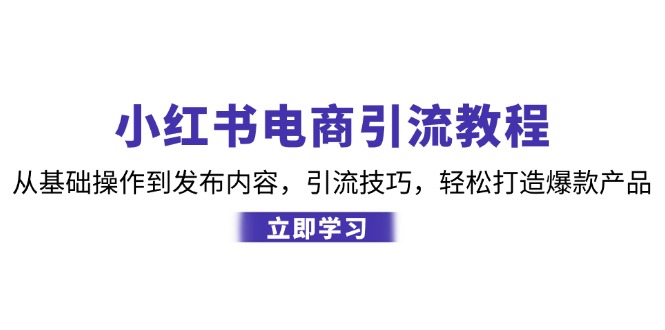 小红书电商引流教程：从基础操作到发布内容，引流技巧，轻松打造爆款产品-知芽创业社