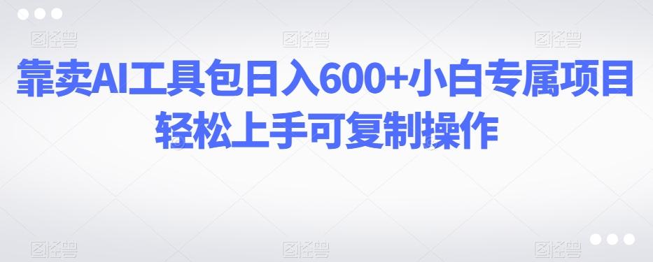靠卖AI工具包日入600+小白专属项目轻松上手可复制操作-知芽创业社
