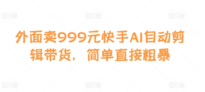 外面卖999元快手AI自动剪辑带货，简单直接粗暴-知芽创业社