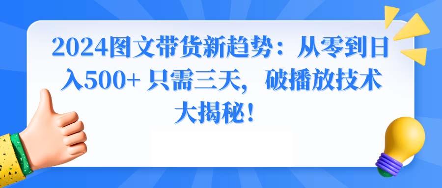 2024图文带货新趋势：从零到日入500+ 只需三天，破播放技术大揭秘！-知芽创业社