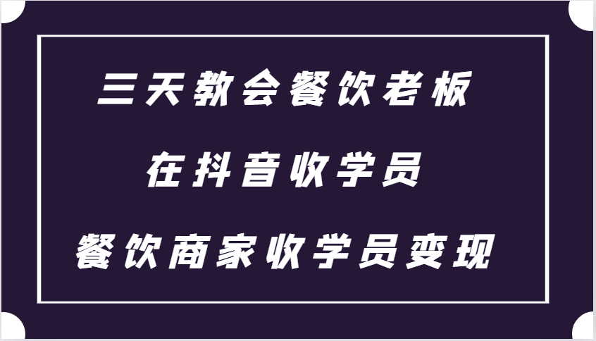 三天教会餐饮老板在抖音收学员 ，餐饮商家收学员变现课程-知芽创业社