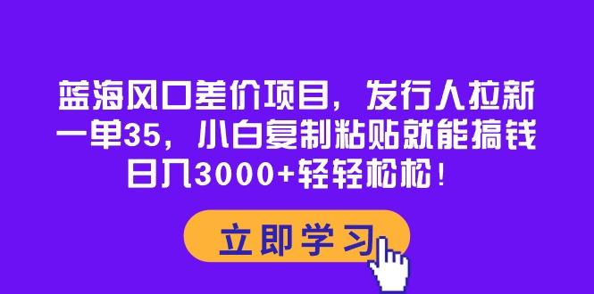 蓝海风口差价项目，发行人拉新，一单35，小白复制粘贴就能搞钱！日入30…-知芽创业社