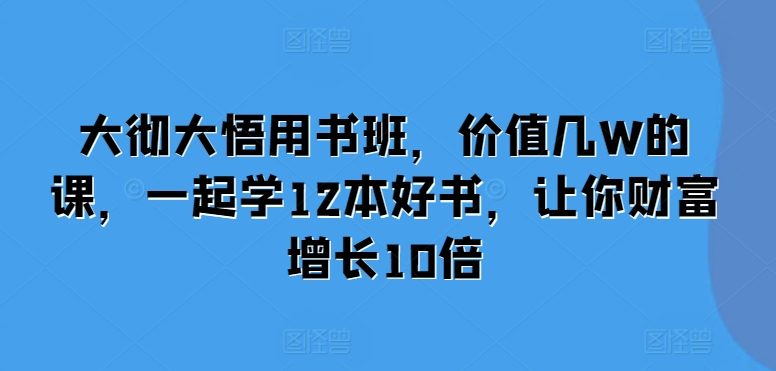 大彻大悟用书班，价值几W的课，一起学12本好书，让你财富增长10倍-知芽创业社