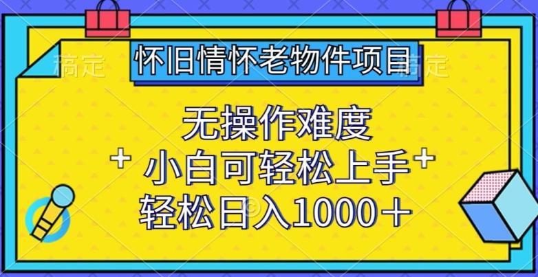 怀旧情怀老物件项目，无操作难度，小白可轻松上手，轻松日入1000+【揭秘】-知芽创业社
