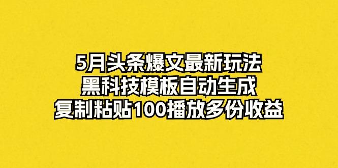 5月头条爆文最新玩法，黑科技模板自动生成，复制粘贴100播放多份收益-知芽创业社