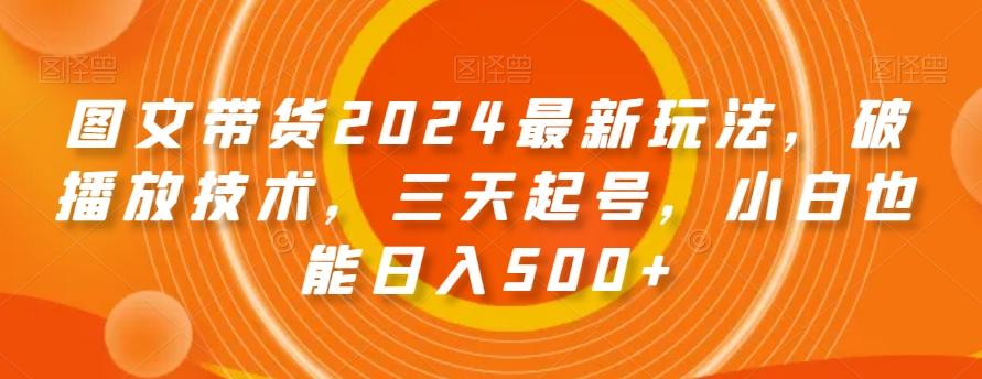 图文带货2024最新玩法，破播放技术，三天起号，小白也能日入500+【揭秘】-知芽创业社