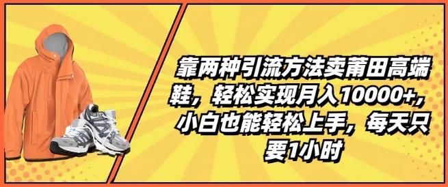 靠两种引流方法卖莆田高端鞋，轻松实现月入1W+，小白也能轻松上手，每天只要1小时【揭秘】-知芽创业社