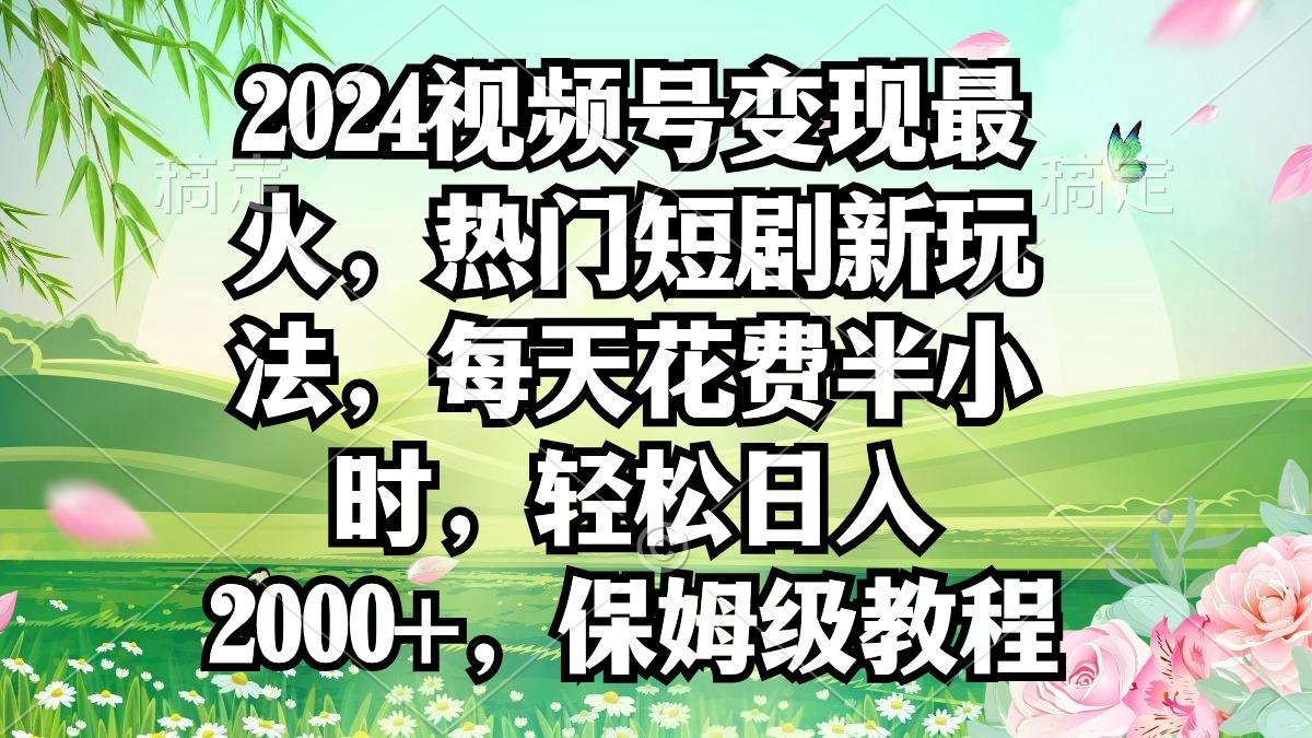 2024视频号变现最火，热门短剧新玩法，每天花费半小时，轻松日入2000+，…-知芽创业社