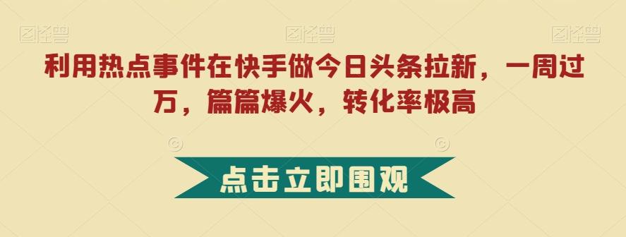 利用热点事件在快手做今日头条拉新，一周过万，篇篇爆火，转化率极高【揭秘】-知芽创业社