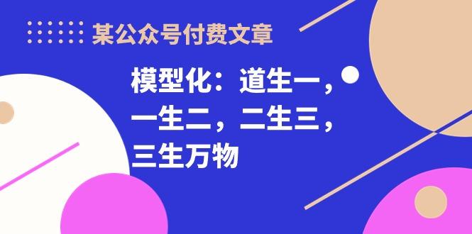 某公众号付费文章《模型化：道生一，一生二，二生三，三生万物！》-知芽创业社