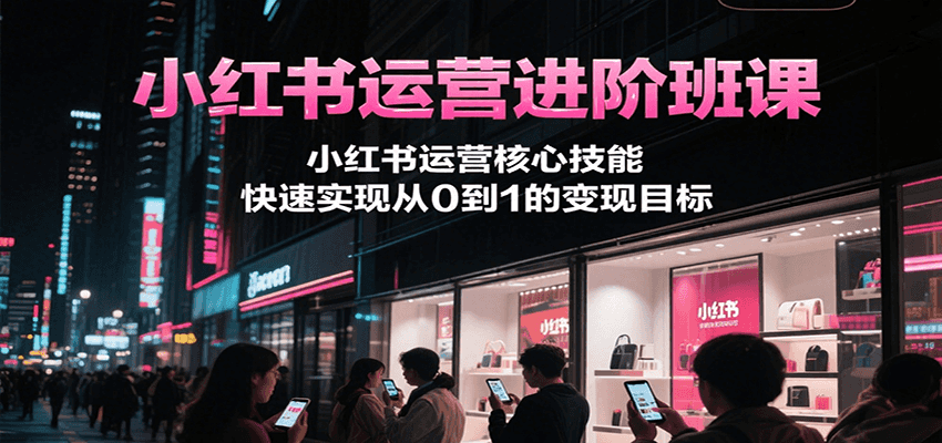 小红书运营进阶班课，小红书运营核心技能，快速实现从0到1的变现目标-知芽创业社