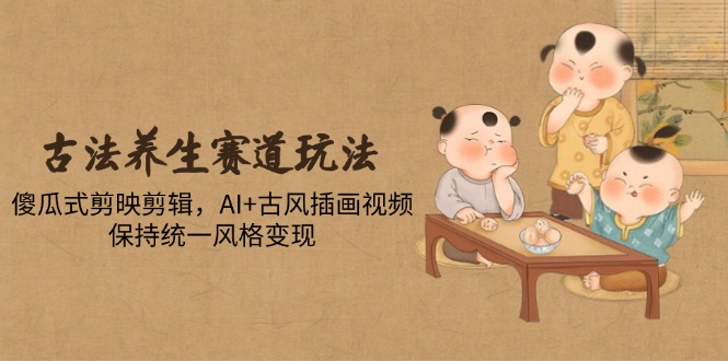 古法养生赛道玩法，傻瓜式剪映剪辑，AI+古风插画视频，保持统一风格变现-知芽创业社