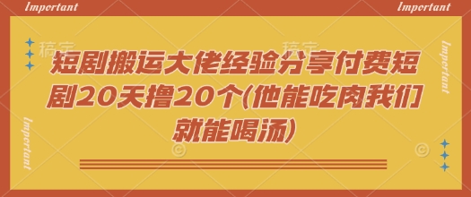 短剧搬运大佬经验分享付费短剧20天撸20个(他能吃肉我们就能喝汤)-知芽创业社