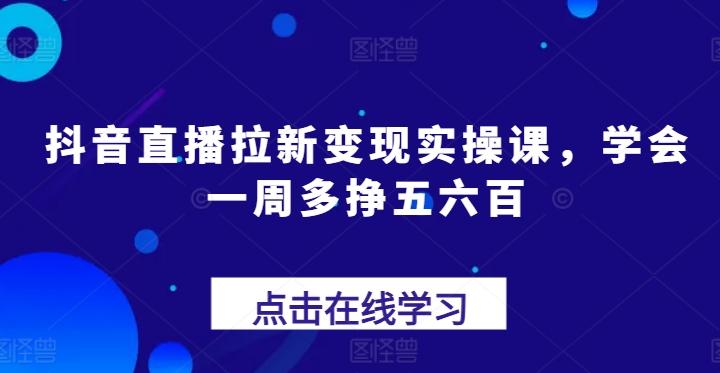 抖音直播拉新变现实操课，学会一周多挣五六百-知芽创业社