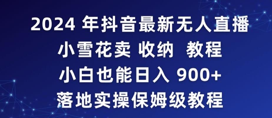 2024年抖音最新无人直播小雪花卖收纳教程，小白也能日入900+落地实操保姆级教程【揭秘】-知芽创业社
