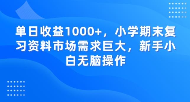 单日收益1000+，小学期末复习资料市场需求巨大，新手小白无脑操作-知芽创业社