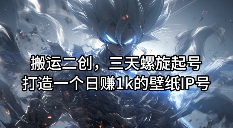 搬运二创，三天螺旋起号，打造一个日赚1k的壁纸IP号【揭秘】-知芽创业社