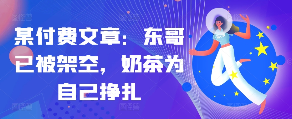 某付费文章：东哥已被架空，奶茶为自己挣扎!!-知芽创业社