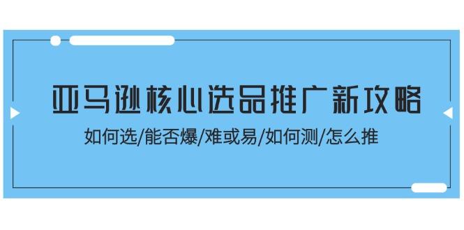 亚马逊核心选品推广新攻略！如何选/能否爆/难或易/如何测/怎么推-知芽创业社