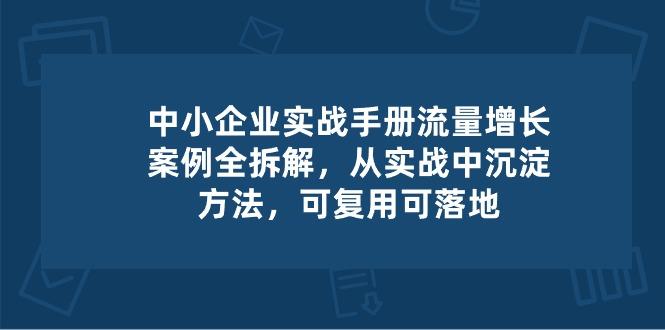 中小 企业 实操手册-流量增长案例拆解，从实操中沉淀方法，可复用可落地-知芽创业社