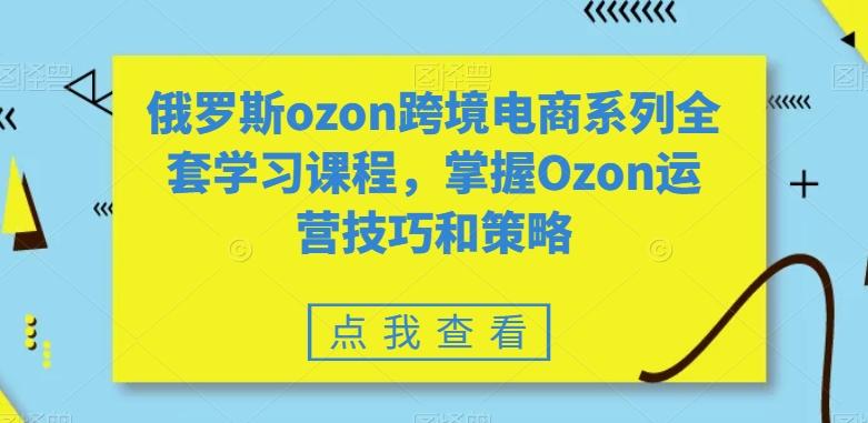 俄罗斯ozon跨境电商系列全套学习课程，掌握Ozon运营技巧和策略-知芽创业社