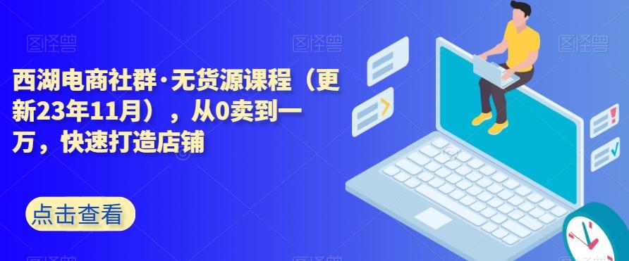 西湖电商社群·无货源课程（更新23年11月），从0卖到一万，快速打造店铺-知芽创业社