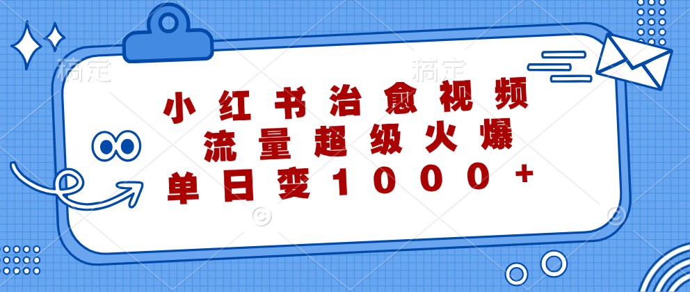 小红书治愈视频，流量超级火爆，单日变现1000+-知芽创业社