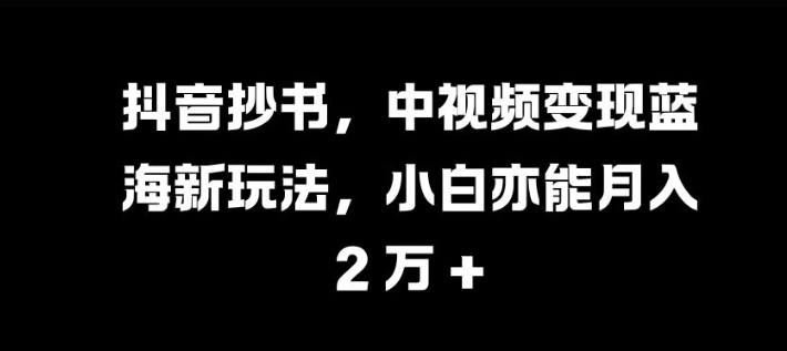 抖音抄书，中视频变现蓝海新玩法，小白亦能月入 过W【揭秘】-知芽创业社