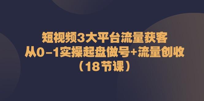 短视频3大平台流量获客：从0-1实操起盘做号+流量创收(18节课)-知芽创业社