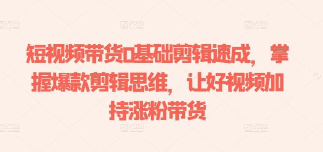 短视频带货0基础剪辑速成，掌握爆款剪辑思维，让好视频加持涨粉带货-知芽创业社