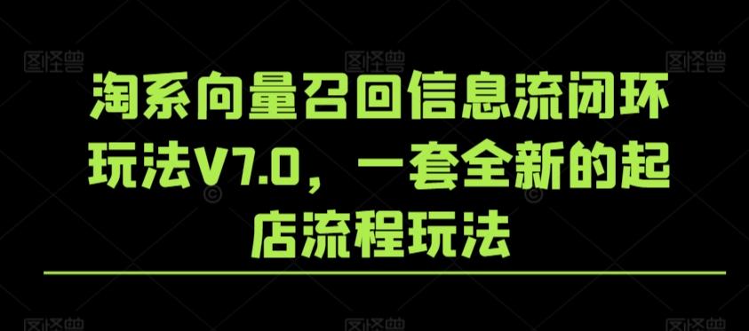 淘系向量召回信息流闭环玩法V7.0，一套全新的起店流程玩法-知芽创业社
