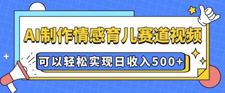 AI 制作情感育儿赛道视频，可以轻松实现日收入5张【揭秘】-知芽创业社