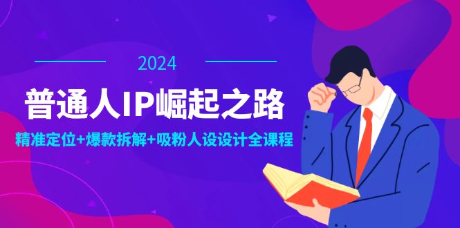 普通人IP崛起之路：打造个人品牌，精准定位+爆款拆解+吸粉人设设计全课程-知芽创业社