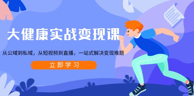 大健康实战变现课：从公域到私域，从短视频到直播，一站式解决变现难题-知芽创业社