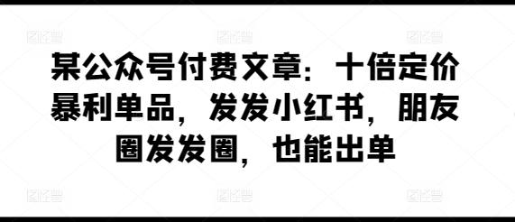 某公众号付费文章：十倍定价暴利单品，发发小红书，朋友圈发发圈，也能出单-知芽创业社