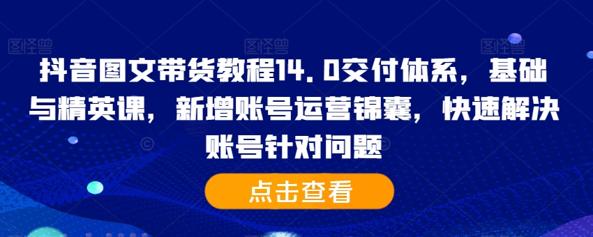 抖音图文带货教程14.0交付体系，基础与精英课，新增账号运营锦囊，快速解决账号针对问题-知芽创业社