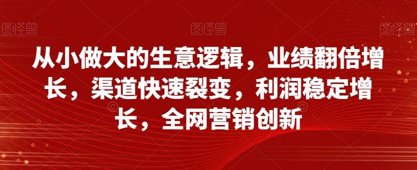 从小做大的生意逻辑，业绩翻倍增长，渠道快速裂变，利润稳定增长，全网营销创新-知芽创业社