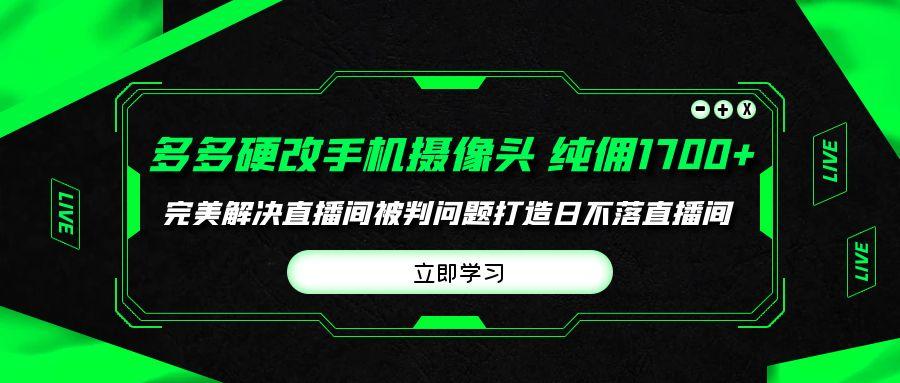(9987期)多多硬改手机摄像头，单场带货纯佣1700+完美解决直播间被判问题，打造日…-知芽创业社