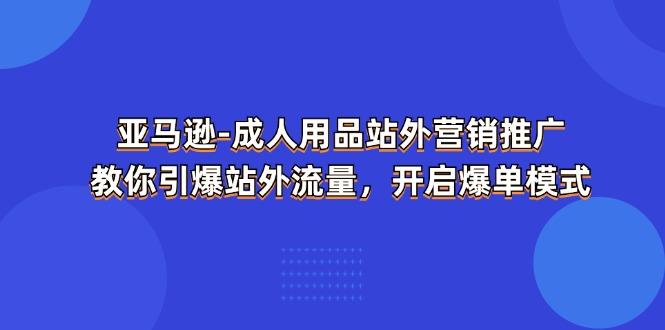 亚马逊-成人用品 站外营销推广  教你引爆站外流量，开启爆单模式-小艾项目网