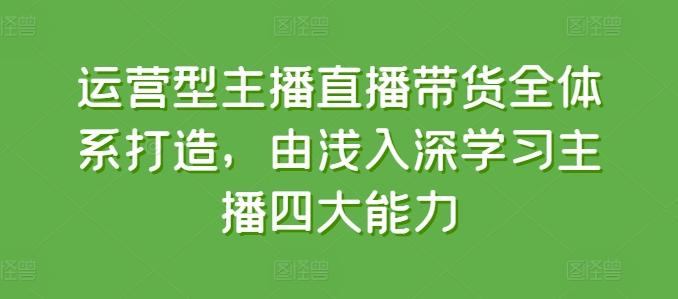 运营型主播直播带货全体系打造，由浅入深学习主播四大能力-知芽创业社