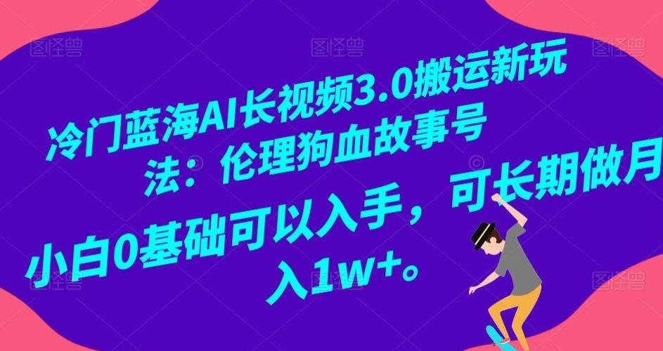 冷门蓝海AI长视频3.0搬运新玩法：伦理狗血故事号，小白0基础可以入手，可长期做月入1w+【揭秘】-知芽创业社