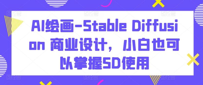 AI绘画-Stable Diffusion 商业设计，小白也可以掌握SD使用-知芽创业社