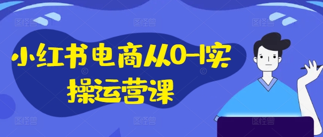 小红书电商从0-1实操运营课，小红书手机实操小红书/IP和私域课/小红书电商电脑实操板块等-知芽创业社