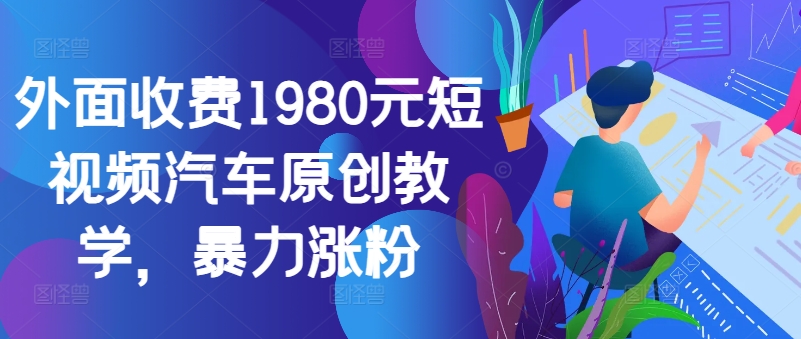 外面收费1980元短视频汽车原创教学，暴力涨粉-知芽创业社