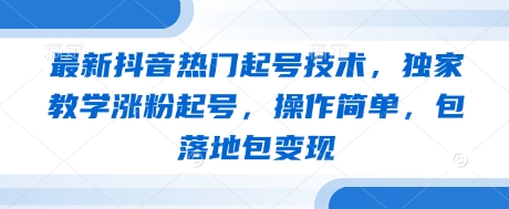 最新抖音热门起号技术，独家教学涨粉起号，操作简单，包落地包变现-知芽创业社
