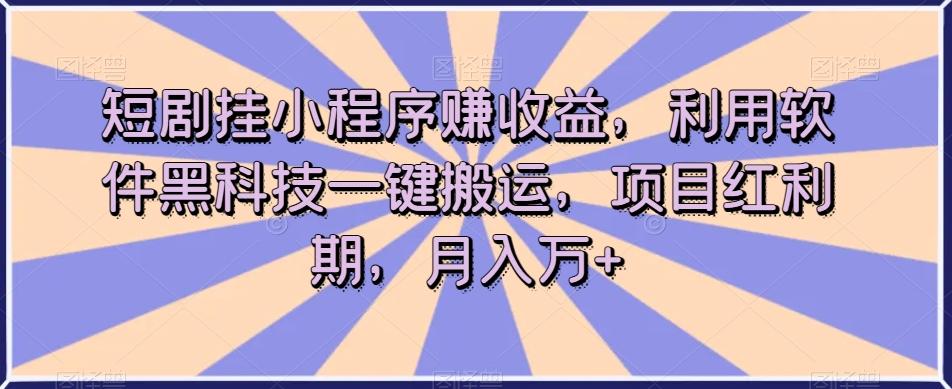 短剧挂小程序赚收益，利用软件黑科技一键搬运，项目红利期，月入万+【揭秘】-知芽创业社