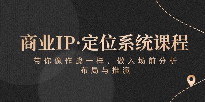 商业IP·定位系统课程：带你像 作战一样，做入场 前分析，布局与推演-知芽创业社
