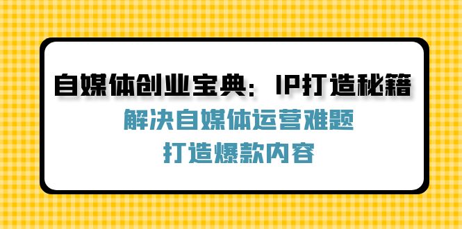 自媒体创业宝典：IP打造秘籍：解决自媒体运营难题，打造爆款内容-知芽创业社