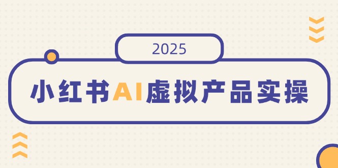 小红书AI虚拟产品实操，开店、发布、提高销量，细节决定成败，月入5位数-小艾项目网