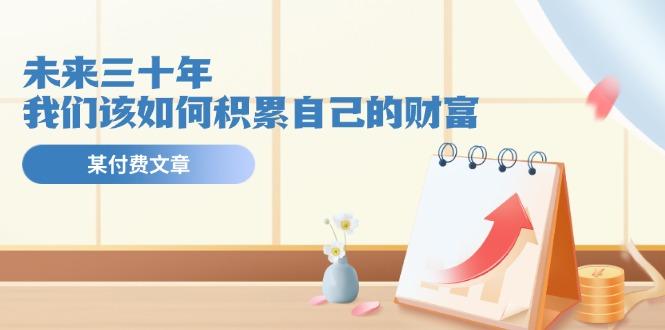 某公众号付费文《未来三十年，我们该如何积累自己的财富》-知芽创业社
